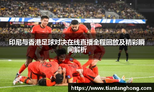 印尼与香港足球对决在线直播全程回放及精彩瞬间解析